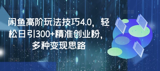 闲鱼高阶玩法技巧4.0，轻松日引300+精准创业粉，多种变现思路-爱学库