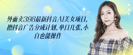 外面卖398最新抖音AI美女项目，撸抖音广告分成计划，单日几张，小白也能操作-爱学库
