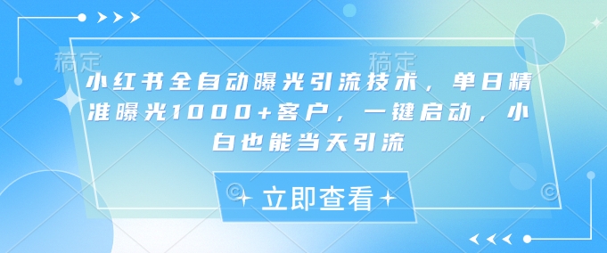 小红书全自动曝光引流技术，单日精准曝光1000+客户，一键启动，小白也能当天引流【揭秘】-爱学库