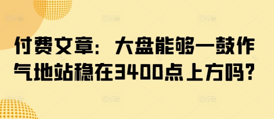 付费文章：大盘能够一鼓作气地站稳在3400点上方吗?-爱学库