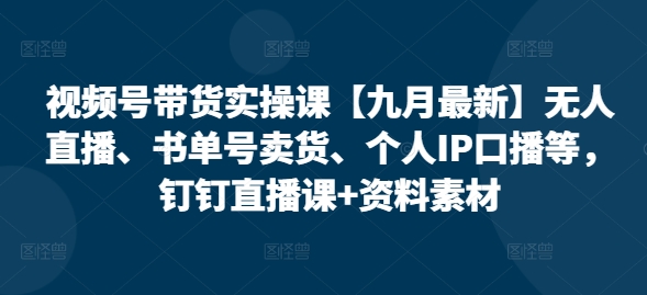 视频号带货实操课【25年3月最新】无人直播、书单号卖货、个人IP口播等，钉钉直播课+资料素材-爱学库