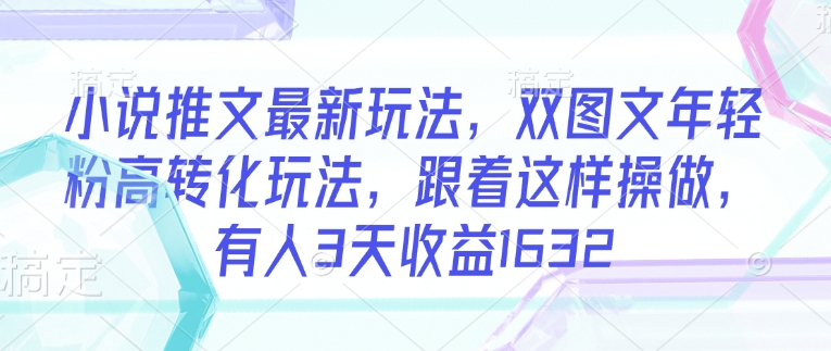 小说推文最新玩法，双图文年轻粉高转化玩法，跟着这样操做，有人3天收益1632-爱学库