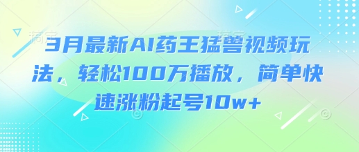 3月最新AI药王猛兽视频玩法，轻松100W播放，简单快速涨粉起号10w+-爱学库