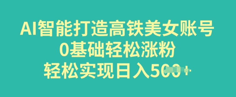 AI智能打造高铁美女账号，0基础轻松涨粉，轻松实现日入多张-爱学库