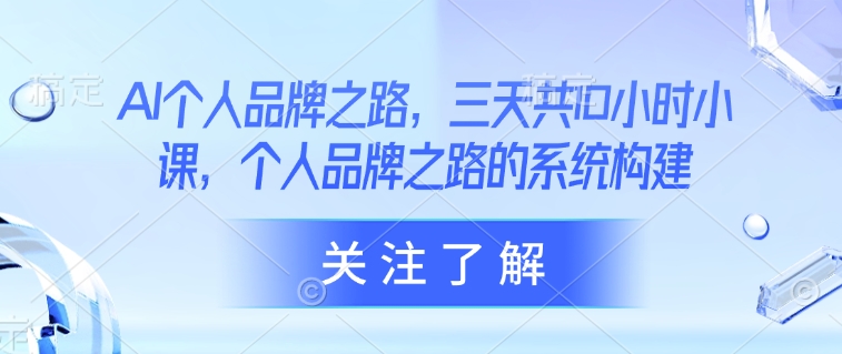 AI个人品牌之路，​三天共10小时小课，个人品牌之路的系统构建-爱学库