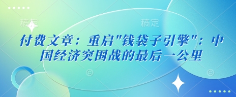 付费文章：重启”钱袋子引擎”：中国经济突围战的最后一公里-爱学库