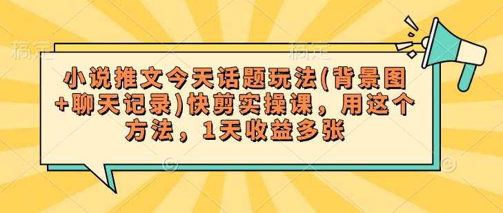 小说推文今天话题玩法(背景图+聊天记录)快剪实操课，用这个方法，1天收益多张-爱学库