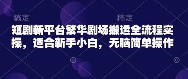 短剧新平台繁华剧场搬运全流程实操，适合新手小白，无脑简单操作-爱学库