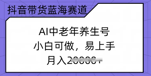 抖音带货蓝海赛道，AI中老年养生号，小白可做，易上手，月入过w-爱学库