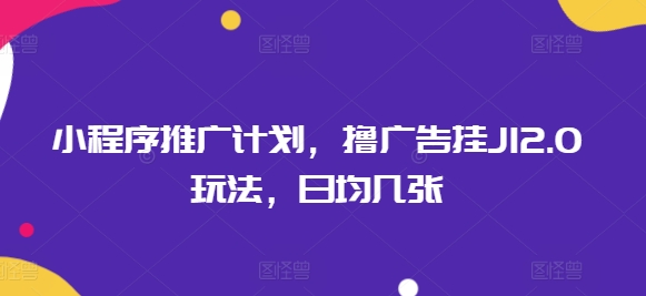 小程序推广计划，撸广告挂JI2.0玩法，日均几张-爱学库