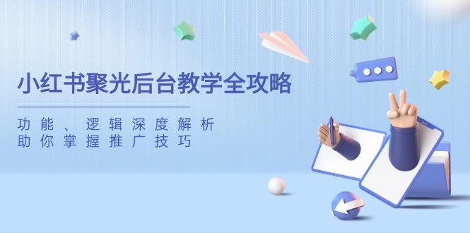 （14114期）小红书聚光后台教学全攻略，功能、逻辑深度解析，助你掌握推广技巧-爱学库