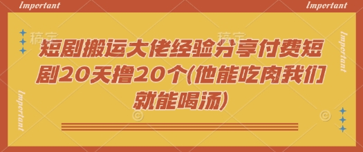 短剧搬运大佬经验分享付费短剧20天撸20个(他能吃肉我们就能喝汤)-爱学库