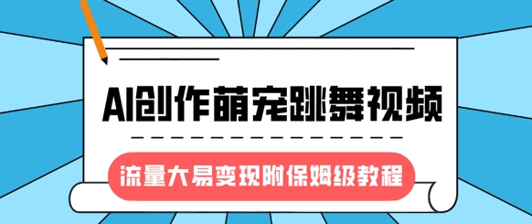 最新风口项目，AI创作萌宠跳舞视频，流量大易变现，附保姆级教程-爱学库