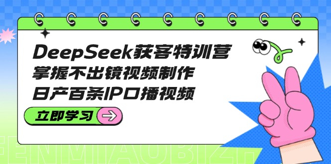 （14544期）DeepSeek获客特训营：掌握不出镜视频制作，日产百条IP口播视频-爱学库